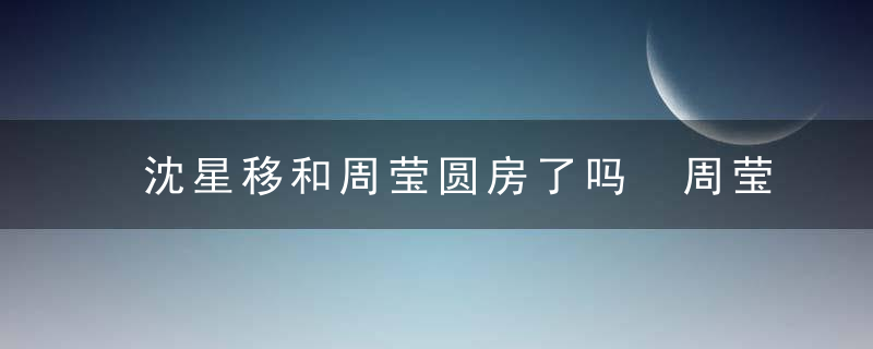 沈星移和周莹圆房了吗 周莹和沈星移同房了吗？（记得收藏）